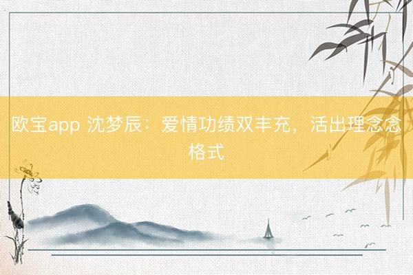 欧宝app 沈梦辰:爱情功绩双丰充,活出理念念格式