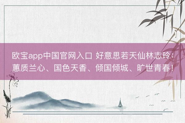 欧宝app中国官网入口 好意思若天仙林志玲:蕙质兰心、国色天香、倾国倾城、旷世青春!
