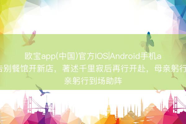 欧宝app(中国)官方IOS|Android手机app下载 告别餐馆开新店，著述千里寂后再行开赴，母亲躬行到场助阵