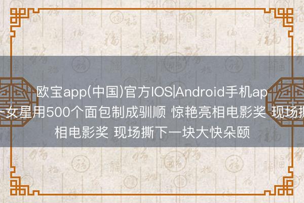 欧宝app(中国)官方IOS|Android手机app下载 尼日利亚一女星用500个面包制成驯顺 惊艳亮相电影奖 现场撕下一块大快朵颐