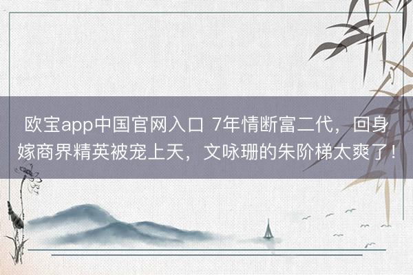 欧宝app中国官网入口 7年情断富二代，回身嫁商界精英被宠上天，文咏珊的朱阶梯太爽了！