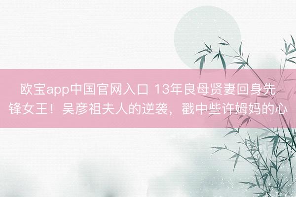 欧宝app中国官网入口 13年良母贤妻回身先锋女王！吴彦祖夫人的逆袭，戳中些许姆妈的心