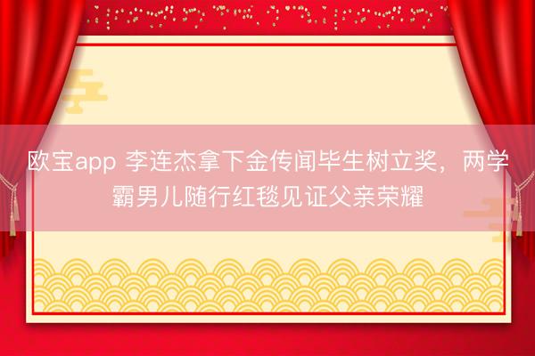 欧宝app 李连杰拿下金传闻毕生树立奖,两学霸男儿随行红毯见证父亲荣耀