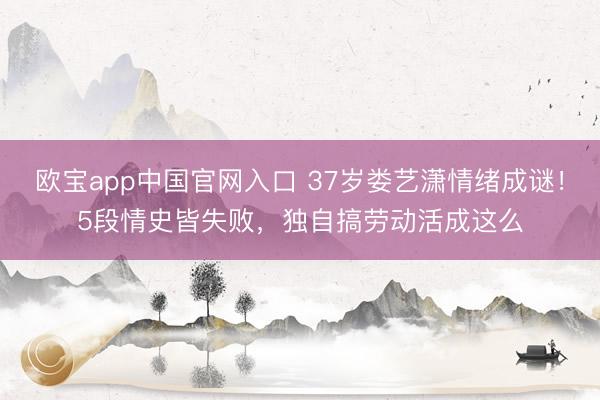欧宝app中国官网入口 37岁娄艺潇情绪成谜！5段情史皆失败，独自搞劳动活成这么