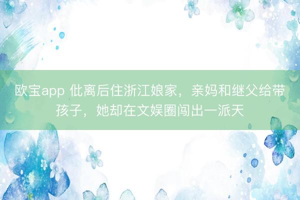 欧宝app 仳离后住浙江娘家，亲妈和继父给带孩子，她却在文娱圈闯出一派天