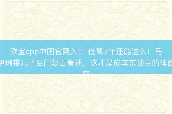 欧宝app中国官网入口 仳离7年还能这么!马伊琍带儿子后门复古著述,这才是成年东谈主的体面