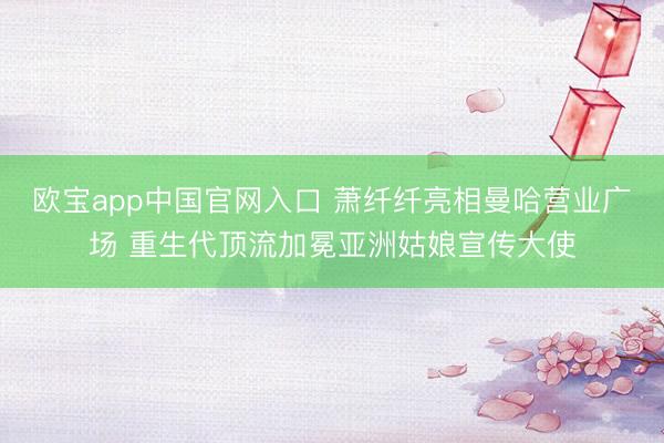 欧宝app中国官网入口 萧纤纤亮相曼哈营业广场 重生代顶流加冕亚洲姑娘宣传大使