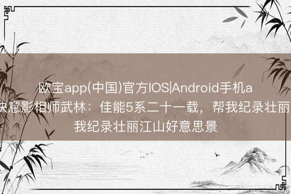 欧宝app(中国)官方IOS|Android手机app下载 专访快意影相师武林:佳能5系二十一载,帮我纪录壮丽江山好意思景