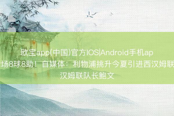 欧宝app(中国)官方IOS|Android手机app下载 32场8球8助!自媒体:利物浦挑升今夏引进西汉姆联队长鲍文