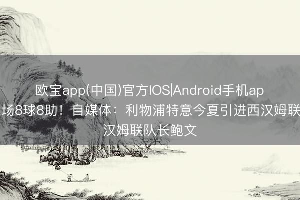欧宝app(中国)官方IOS|Android手机app下载 32场8球8助！自媒体：利物浦特意今夏引进西汉姆联队长鲍文