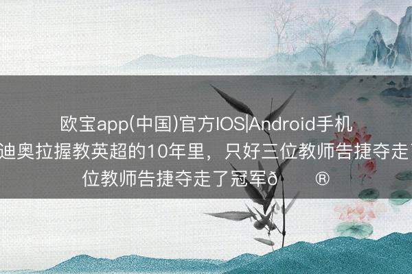 欧宝app(中国)官方IOS|Android手机app下载 在瓜迪奥拉握教英超的10年里，只好三位教师告捷夺走了冠军😮