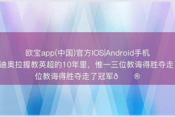 欧宝app(中国)官方IOS|Android手机app下载 在瓜迪奥拉握教英超的10年里，惟一三位教诲得胜夺走了冠军😮