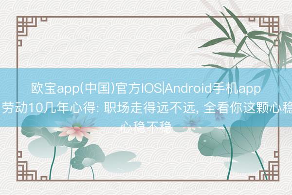 欧宝app(中国)官方IOS|Android手机app下载 劳动10几年心得: 职场走得远不远， 全看你这颗心稳不稳