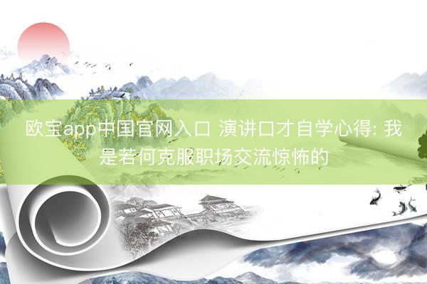 欧宝app中国官网入口 演讲口才自学心得: 我是若何克服职场交流惊怖的