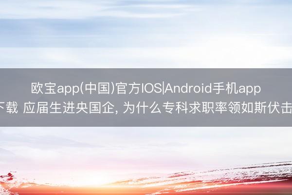 欧宝app(中国)官方IOS|Android手机app下载 应届生进央国企， 为什么专科求职率领如斯伏击?