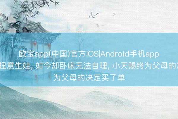 欧宝app(中国)官方IOS|Android手机app下载 67岁捏意生娃， 如今却卧床无法自理， 小天赐终为父母的决定买了单