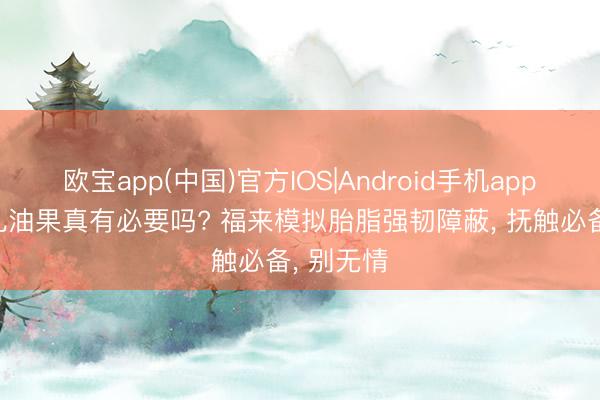 欧宝app(中国)官方IOS|Android手机app下载 婴儿油果真有必要吗? 福来模拟胎脂强韧障蔽， 抚触必备， 别无情