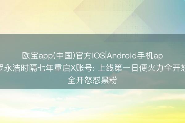 欧宝app(中国)官方IOS|Android手机app下载 罗永浩时隔七年重启X账号: 上线第一日便火力全开怒怼黑粉