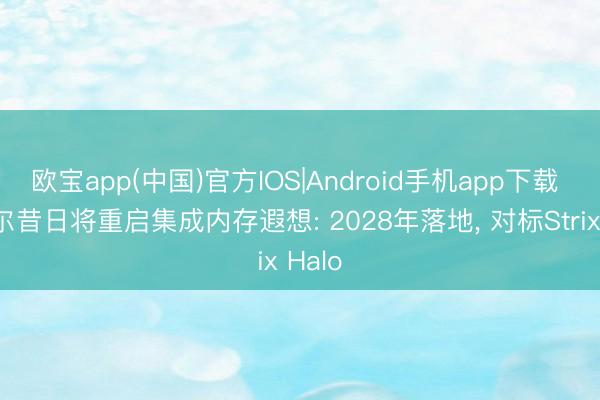 欧宝app(中国)官方IOS|Android手机app下载 英特尔昔日将重启集成内存遐想: 2028年落地， 对标Strix Halo