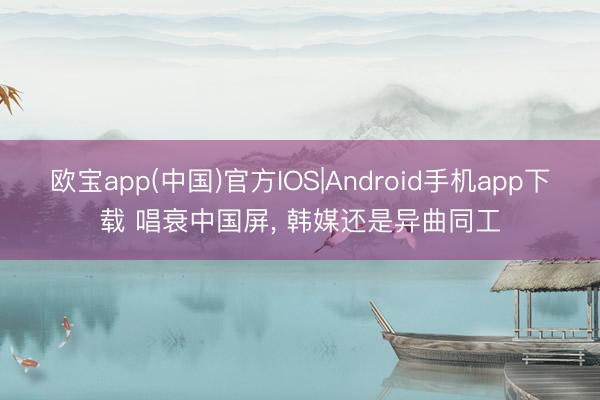 欧宝app(中国)官方IOS|Android手机app下载 唱衰中国屏， 韩媒还是异曲同工