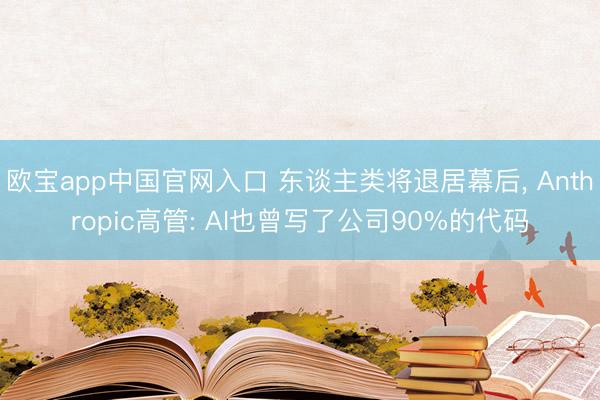 欧宝app中国官网入口 东谈主类将退居幕后， Anthropic高管: AI也曾写了公司90%的代码