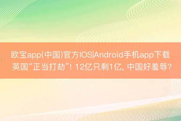 欧宝app(中国)官方IOS|Android手机app下载 英国“正当打劫”! 12亿只剩1亿， 中国好羞辱?