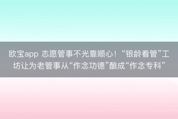 欧宝app 志愿管事不光靠顺心！“银龄看管”工坊让为老管事从“作念功德”酿成“作念专科”