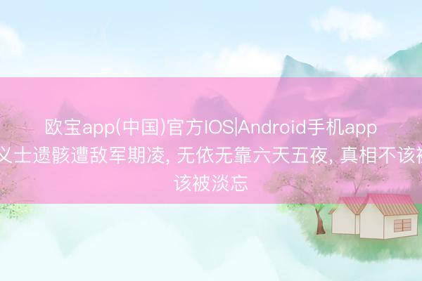 欧宝app(中国)官方IOS|Android手机app下载 义士遗骸遭敌军期凌， 无依无靠六天五夜， 真相不该被淡忘