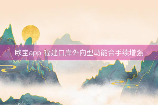 欧宝app 福建口岸外向型动能合手续增强