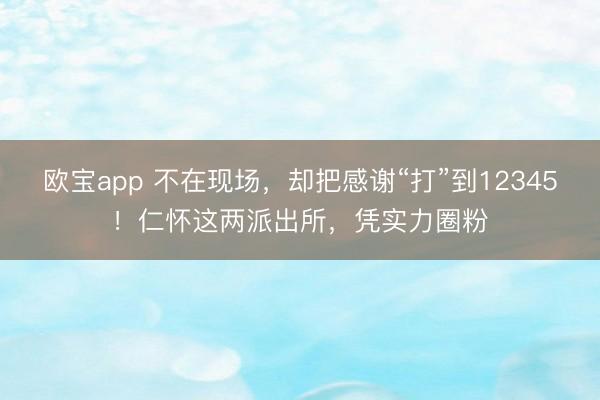 欧宝app 不在现场，却把感谢“打”到12345！仁怀这两派出所，凭实力圈粉