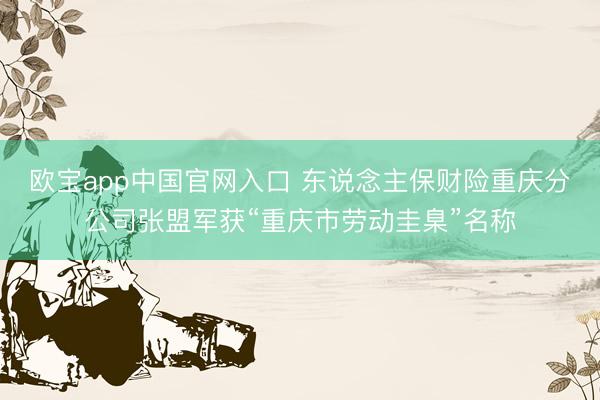欧宝app中国官网入口 东说念主保财险重庆分公司张盟军获“重庆市劳动圭臬”名称