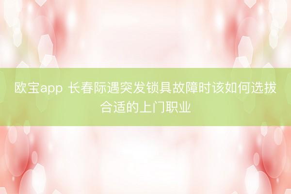 欧宝app 长春际遇突发锁具故障时该如何选拔合适的上门职业