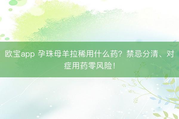 欧宝app 孕珠母羊拉稀用什么药？禁忌分清、对症用药零风险！