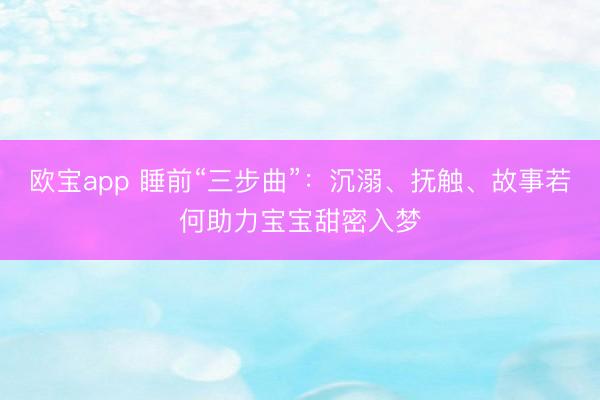 欧宝app 睡前“三步曲”：沉溺、抚触、故事若何助力宝宝甜密入梦