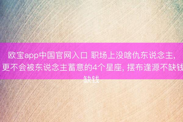 欧宝app中国官网入口 职场上没啥仇东说念主， 更不会被东说念主蓄意的4个星座， 摆布逢源不缺钱