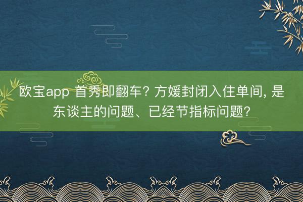 欧宝app 首秀即翻车? 方媛封闭入住单间， 是东谈主的问题、已经节指标问题?