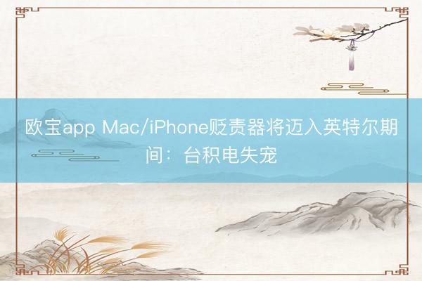 欧宝app Mac/iPhone贬责器将迈入英特尔期间：台积电失