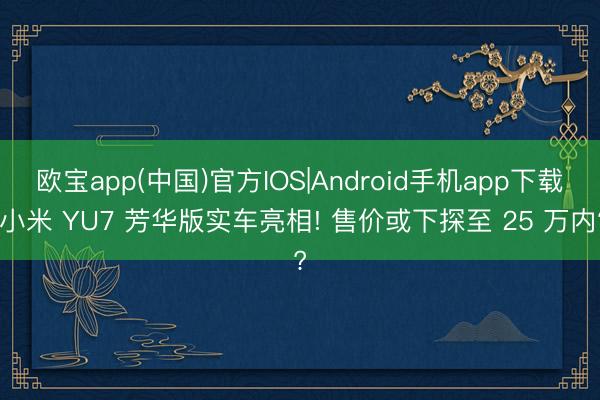 欧宝app(中国)官方IOS|Android手机app下载 小米 YU7 芳华版实车亮相! 售价或下探至 25 万内?