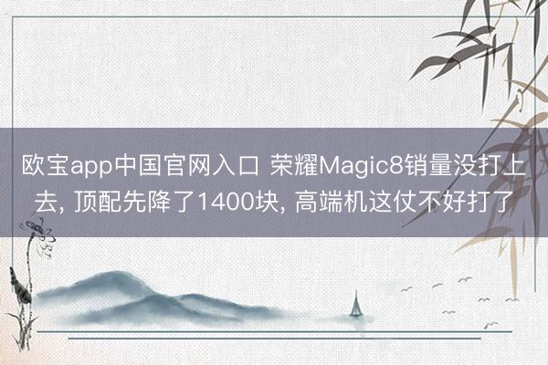 欧宝app中国官网入口 荣耀Magic8销量没打上去， 顶配先降了1400块， 高端机这仗不好打了