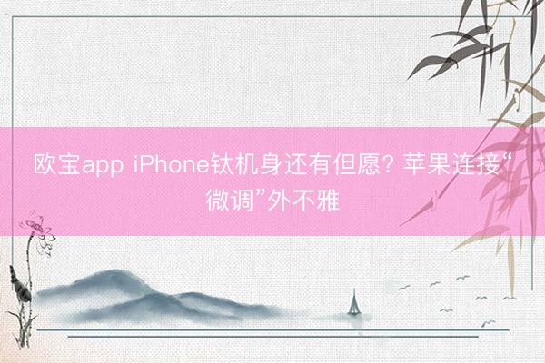 欧宝app iPhone钛机身还有但愿? 苹果连接“微调”外不雅