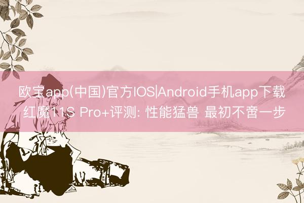 欧宝app(中国)官方IOS|Android手机app下载 红魔11S Pro+评测: 性能猛兽 最初不啻一步