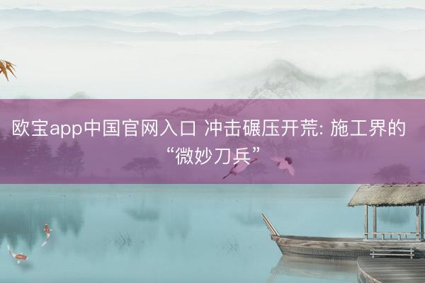 欧宝app中国官网入口 冲击碾压开荒: 施工界的 “微妙刀兵”