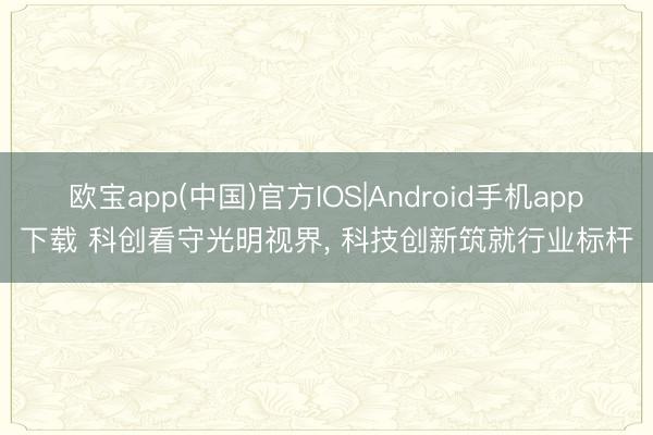 欧宝app(中国)官方IOS|Android手机app下载 科创看守光明视界， 科技创新筑就行业标杆