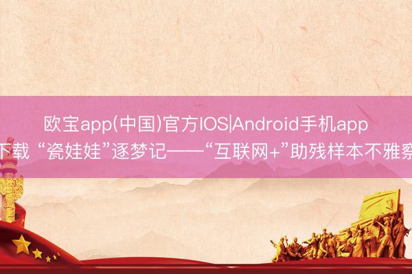 欧宝app(中国)官方IOS|Android手机app下载 “瓷娃娃”逐梦记——“互联网+”助残样本不雅察