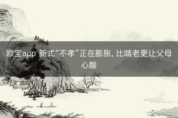欧宝app 新式“不孝”正在膨胀， 比啃老更让父母心酸