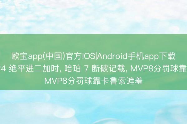 欧宝app(中国)官方IOS|Android手机app下载 文班 41+24 绝平进二加时， 哈珀 7 断破记载， MVP8分罚球靠卡鲁索遮羞