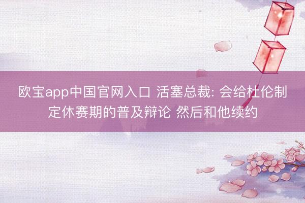 欧宝app中国官网入口 活塞总裁: 会给杜伦制定休赛期的普及辩论 然后和他续约