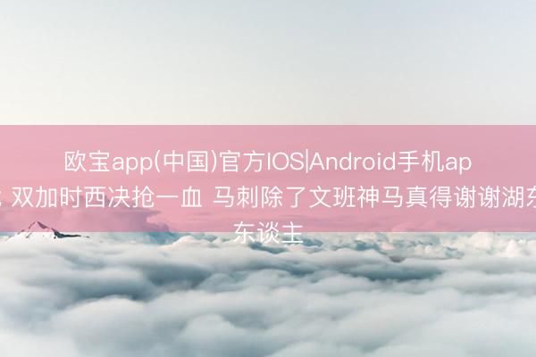 欧宝app(中国)官方IOS|Android手机app下载 双加时西决抢一血 马刺除了文班神马真得谢谢湖东谈主