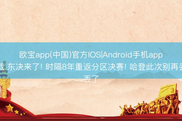 欧宝app(中国)官方IOS|Android手机app下载 东决来了! 时隔8年重返分区决赛! 哈登此次别再丢了