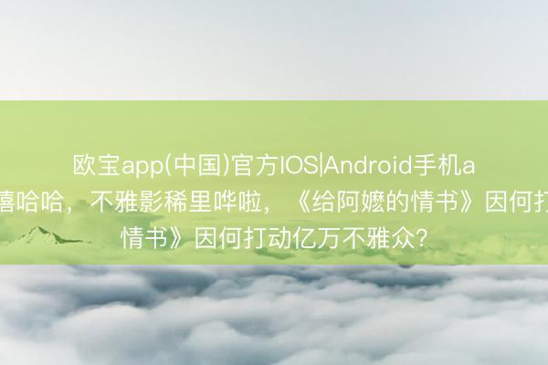 欧宝app(中国)官方IOS|Android手机app下载 进场嘻嘻哈哈，不雅影稀里哗啦，《给阿嬷的情书》因何打动亿万不雅众？